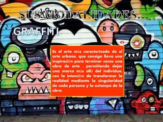 Es el arte más caracterizado de el
arte urbano, que consigo lleva una
inspiración para terminar como una
obra de arte , permitiendo dejar
una marca más allá del individuo,
con la intención de transformar la
realidad mediante la singularidad
de cada persona y la estampa de la
obra.
 