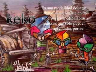 Es una modalidad del arte
urbano, que consiste en una
superposición de palabras y
muñecos que sólo pueden
ser comprendidos por su
autor.
 