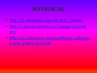 REFERENCIAS
• http://es.wikipedia.org/wiki/Arte_urbano
• http://culturacolectiva.com/category/street-
art/
• http://es.slideshare.net/Jace04/arte-callejero-
o-arte-urbano-2515556
 