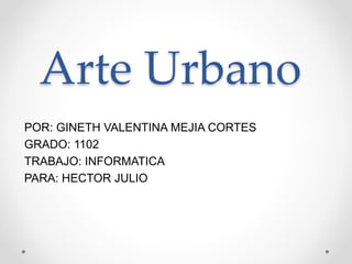 Arte Urbano
POR: GINETH VALENTINA MEJIA CORTES
GRADO: 1102
TRABAJO: INFORMATICA
PARA: HECTOR JULIO
 