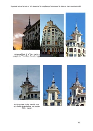 Influencia neo-herreriana en el IIº Ensanche de Pamplona y el monumento de Navarra. José Fermín Garralda
61
Antiguo edificio de la Vasco Navarra.
Arquitecto: Víctor Eusa Razquin (1924).
Inicialmente el último piso y la torre
no existían, levantándose una estatua
clásica (1924).
 