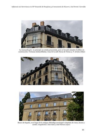 Influencia neo-herreriana en el IIº Ensanche de Pamplona y el monumento de Navarra. José Fermín Garralda
65
La mansarda gris en principio no estaba proyectada, pero se levantó estando el edifico en
construcción. Ventanas abuhardilladas. Casa de la calle Navas de Tolosa 5. P. Arrieta (1890)
Banco de España, en el lugar de la antigua alhóndiga municipal o depósito de vinos, licores y
aceites. Arquitectos: José Astiz y José Yárnoz (1927)
 