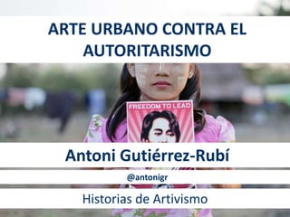 ARTE URBANO CONTRA EL
AUTORITARISMO
Antoni Gutiérrez-Rubí
@antonigr
Historias de Artivismo
 