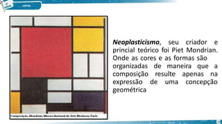 Neoplasticismo, seu criador e
princial teórico foi Piet Mondrian.
Onde as cores e as formas são
de maneira que a
resulte apenas na
de uma concepção
organizadas
composição
expressão
geométrica
17
 