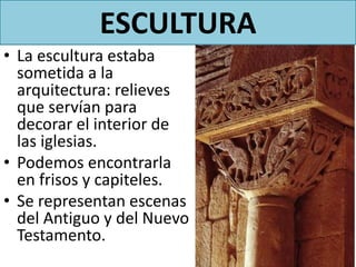 • La escultura estaba
sometida a la
arquitectura: relieves
que servían para
decorar el interior de
las iglesias.
• Podemos encontrarla
en frisos y capiteles.
• Se representan escenas
del Antiguo y del Nuevo
Testamento.
ESCULTURA
 