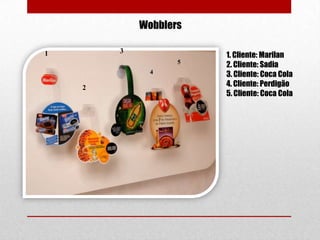 Wobblers
3

1

5
4

2

1. Cliente: Marilan
2. Cliente: Sadia
3. Cliente: Coca Cola
4. Cliente: Perdigão
5. Cliente: Coca Cola

 