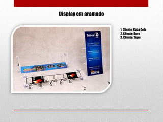 Display em aramado
1. Cliente: Coca Cola
2. Cliente: Burn
3. Cliente: Tigre

1

3
2

 