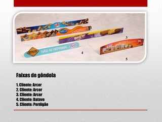 1
2

3

4
5

Faixas de gôndola
1. Cliente: Arcor
2. Cliente: Arcor
3. Cliente: Arcor
4. Cliente: Batavo
5. Cliente: Perdigão

 