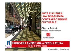 17	
  maggio	
  2014	
  –	
  Chiara	
  Sartori	
  
ARTE E SCIENZA:
UNA SCIAGURATA
CONTRAPPOSIZIONE
CULTURALE
Chiara Sartori
Presidente comitato scientifico
 