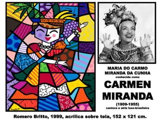 MARIA DO CARMO
MIRANDA DA CUNHA
conhecida como
CARMEN
MIRANDA
(1909-1955)
cantora e atriz luso-brasileira
Romero Britto, 1999, acrílica sobre tela, 152 x 121 cm.
 