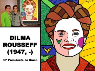 DILMA
ROUSSEFF
(1947, -)
36ª Presidente do Brasil
 