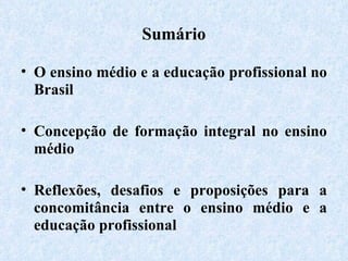 Sumário O ensino médio e a educação profissional no Brasil Concepção de formação integral no ensino médio  Reflexões, desafios e proposições para a concomitância entre o ensino médio e a educação profissional 