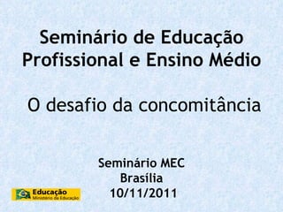 Seminário de Educação Profissional e Ensino Médio O desafio da concomitância   Seminário MEC Brasília   10/11/2011 