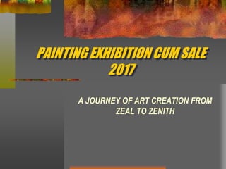 PAINTING EXHIBITION CUM SALE
2017
A JOURNEY OF ART CREATION FROM
ZEAL TO ZENITH
 