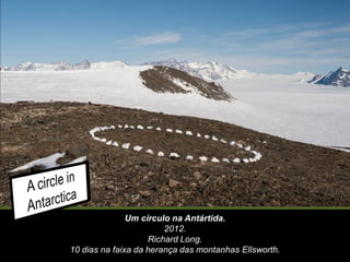 Um círculo na Antártida.
2012.
Richard Long.
10 dias na faixa da herança das montanhas Ellsworth.
 