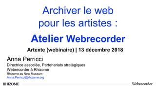 Archiver le web
pour les artistes :
Atelier Webrecorder
Anna Perricci
Directrice associée, Partenariats stratégiques
Webrecorder à Rhizome
Rhizome au New Museum
Anna.Perricci@rhizome.org
Artexte (webinaire) | 13 décembre 2018
 