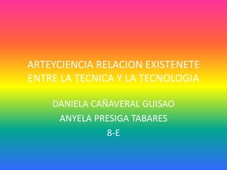 ARTEYCIENCIA RELACION EXISTENETE
ENTRE LA TECNICA Y LA TECNOLOGIA

    DANIELA CAÑAVERAL GUISAO
     ANYELA PRESIGA TABARES
               8-E
 
