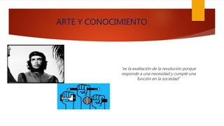 ARTE Y CONOCIMIENTO
“es la exaltación de la revolución porque
responde a una necesidad y cumple una
función en la sociedad”
 