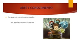 ARTE Y CONOCIMIENTO
 El arte permite muchas cosas entre ellas:
“huir permite compensar la realidad”
 