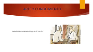 ARTE Y CONOCIMIENTO
“manifestación del espíritu y de la verdad”
 