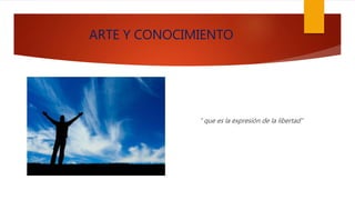 ARTE Y CONOCIMIENTO
“ que es la expresión de la libertad”
 
