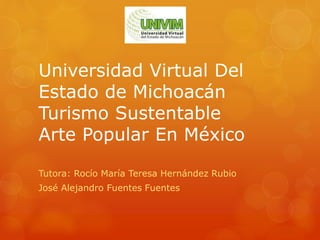 Universidad Virtual Del
Estado de Michoacán
Turismo Sustentable
Arte Popular En México
Tutora: Rocío María Teresa Hernández Rubio
José Alejandro Fuentes Fuentes
 