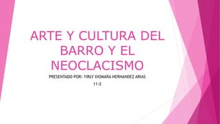 ARTE Y CULTURA DEL
BARRO Y EL
NEOCLACISMO
PRESENTADO POR: YIRLY XIOMARA HERNANDEZ ARIAS
11-2
 