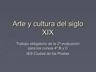 Arte y cultura del siglo
XIX
Trabajo obligatorio de la 2ª evaluación
para los cursos 4º B y C
IES Ciudad de los Poetas

 