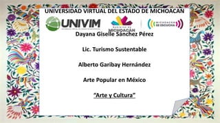 UNIVERSIDAD VIRTUAL DEL ESTADO DE MICHOACAN
Dayana Giselle Sánchez Pérez
Lic. Turismo Sustentable
Alberto Garibay Hernández
Arte Popular en México
“Arte y Cultura”
 
