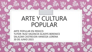 ARTE Y CULTURA
POPULAR
ARTE POPULAR EN MEXICO
TUTOR: RUIZ VALENCIA GLADYS BERENICE
SALAZAR CASTREJON VANESSA LORENA
30 DE JUNIO 2023
 