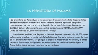 LA PREHISTORIA DE PANAMÁ
La prehistoria de Panamá, es el largo período transcurrido desde la llegada de los
primeros hombr...