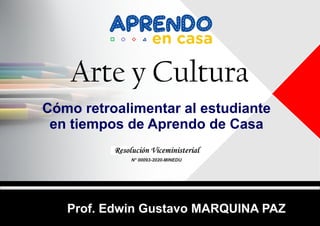 Cómo retroalimentar al estudiante
en tiempos de Aprendo de Casa
Prof. Edwin Gustavo MARQUINA PAZ
N° 00093-2020-MINEDU
Arte y Cultura
 