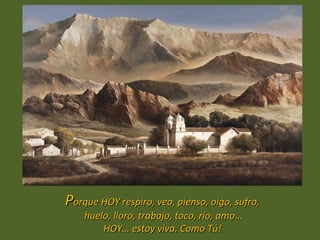 Porque HOY respiro, veo, pienso, oigo, sufro,
    huelo, lloro, trabajo, toco, río, amo...
        HOY… estoy viva. Como Tú!
 