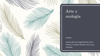Arte y
ecología
Zuleima Burruel, Ángel Rolando Lerma
Jiménez, Cuauhtzin Rosales y Ana Laura
Colorado.
 