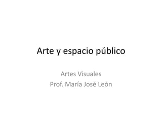 Arte y espacio público

      Artes Visuales
   Prof. María José León
 