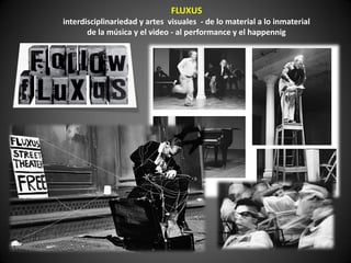 FLUXUS
interdisciplinariedad y artes visuales - de lo material a lo inmaterial
       de la música y el video - al performance y el happennig
 