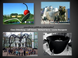 ¿esculturas públicas relacionales?
Claes Oldenburg – Jeff Koons - Richard Serra - Louise Bourgeois
 