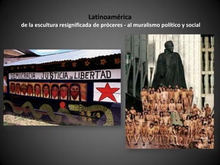 Latinoamérica
de la escultura resignificada de próceres - al muralismo político y social
 