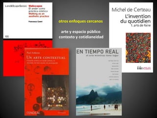 otros enfoques cercanos

 arte y espacio público
contexto y cotidianeidad
 