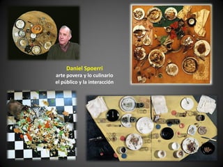 Daniel Spoerri
arte povera y lo culinario
el público y la interacción
 