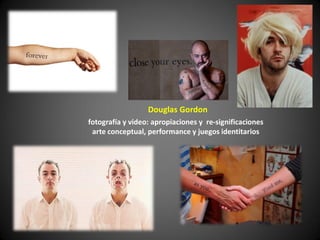 Douglas Gordon
fotografía y video: apropiaciones y re-significaciones
 arte conceptual, performance y juegos identitarios
 