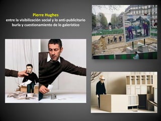 Pierre Hughes
entre la visibilización social y lo anti-publicitario
   burla y cuestionamiento de lo galerístico
 