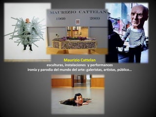 Maurizio Cattelan
            esculturas, instalaciones y performances
ironía y parodia del mundo del arte: galeristas, artistas, público…
 