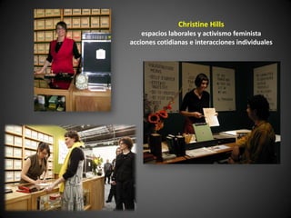 Christine Hills
    espacios laborales y activismo feminista
acciones cotidianas e interacciones individuales
 