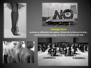 Santiago Sierra
acciones y utilización de sujetos: límites de la ética en el arte…
     cuestionamiento y juego en torno al sistema del arte
 