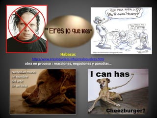 Habacuc
    http://www.eresloquelees.info/eresloquelees.html
obra en proceso : reacciones, negaciones y parodias…
 