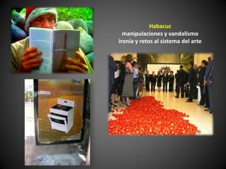 Habacuc
  manipulaciones y vandalismo
ironía y retos al sistema del arte
 