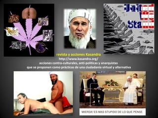revista y acciones Kasandra
                     http://www.kasandra.org/
        acciones contra-culturales, anti-políticas y anarquistas
que se proponen como prácticas de una ciudadanía virtual y alternativa
 