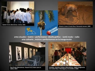 artes visuales – teatro – performance - diseño gráfico - (anti) moda – radio
         arte culinario , música y performances en la inauguración
 