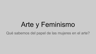 Arte y Feminismo
Qué sabemos del papel de las mujeres en el arte?
 